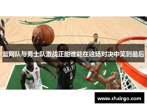 篮网队与勇士队激战正酣谁能在这场对决中笑到最后