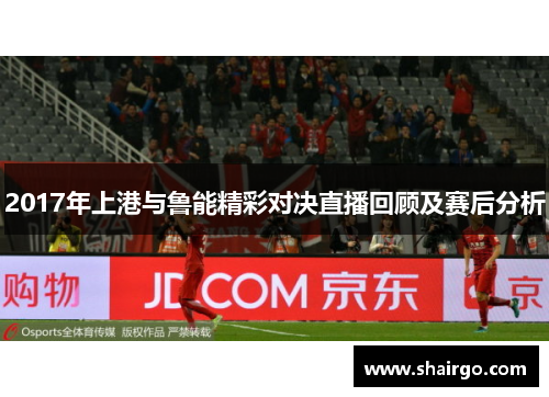 2017年上港与鲁能精彩对决直播回顾及赛后分析