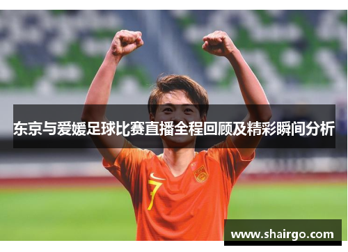 东京与爱媛足球比赛直播全程回顾及精彩瞬间分析