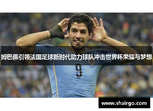 姆巴佩引领法国足球新时代助力球队冲击世界杯荣耀与梦想