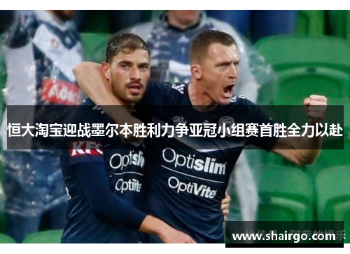 恒大淘宝迎战墨尔本胜利力争亚冠小组赛首胜全力以赴