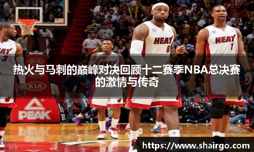 xingkong.com热火与马刺的巅峰对决回顾十二赛季NBA总决赛的激情与传奇